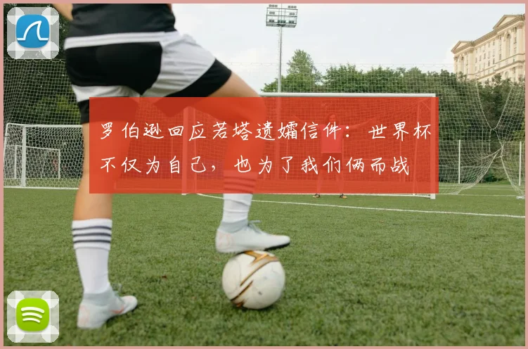 罗伯逊回应若塔遗孀信件：世界杯不仅为自己，也为了我们俩而战
