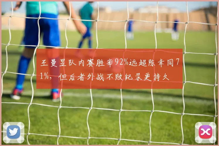王曼昱队内赛胜率92%远超陈幸同71%,但后者外战不败纪录更持久
