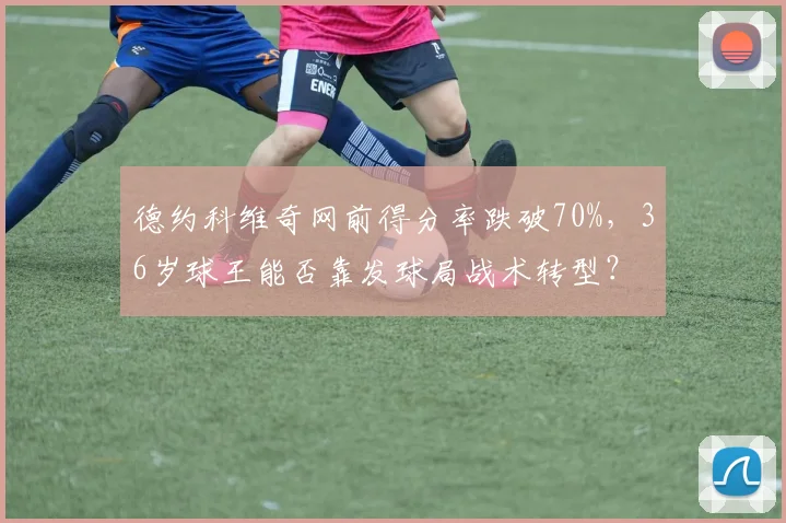 德约科维奇网前得分率跌破70%，36岁球王能否靠发球局战术转型？