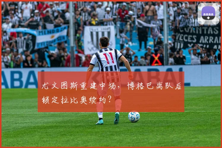 尤文图斯重建中场,博格巴离队后锁定拉比奥续约?