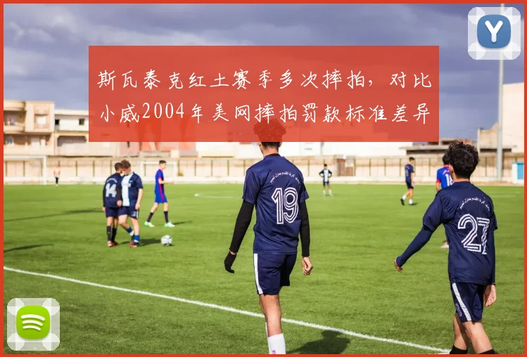 斯瓦泰克红土赛季多次摔拍，对比小威2004年美网摔拍罚款标准差异几何？