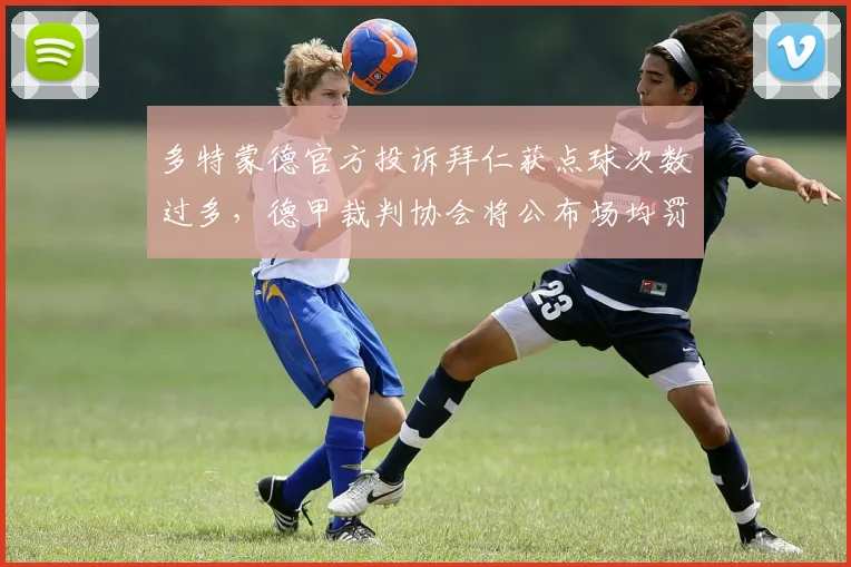 多特蒙德官方投诉拜仁获点球次数过多,德甲裁判协会将公布场均罚球数据