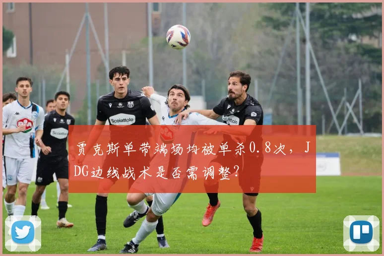 贾克斯单带端场均被单杀0.8次，JDG边线战术是否需调整？