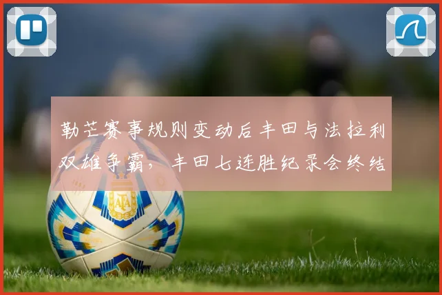 勒芒赛事规则变动后丰田与法拉利双雄争霸,丰田七连胜纪录会终结吗?